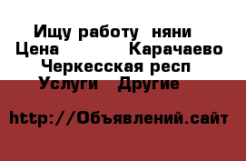 Ищу работу  няни › Цена ­ 1 000 - Карачаево-Черкесская респ. Услуги » Другие   